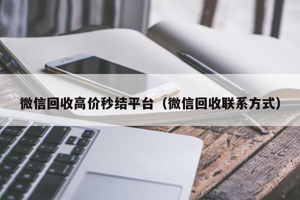 微信回收高价秒结平台（微信回收联系方式）