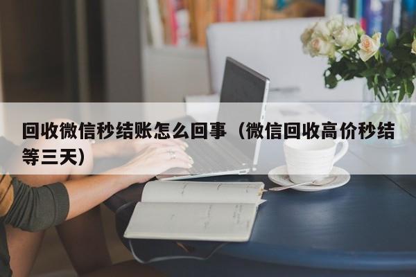 回收微信秒结账怎么回事（微信回收高价秒结等三天）