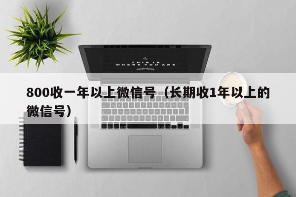 800收一年以上微信号（长期收1年以上的微信号）