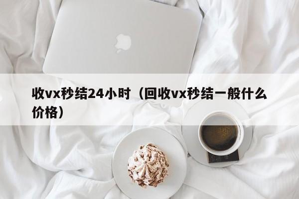 收vx秒结24小时（回收vx秒结一般什么价格）