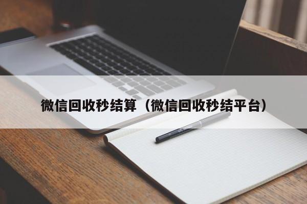 微信回收秒结算（微信回收秒结平台）