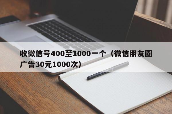 收微信号400至1000一个（微信朋友圈广告30元1000次）