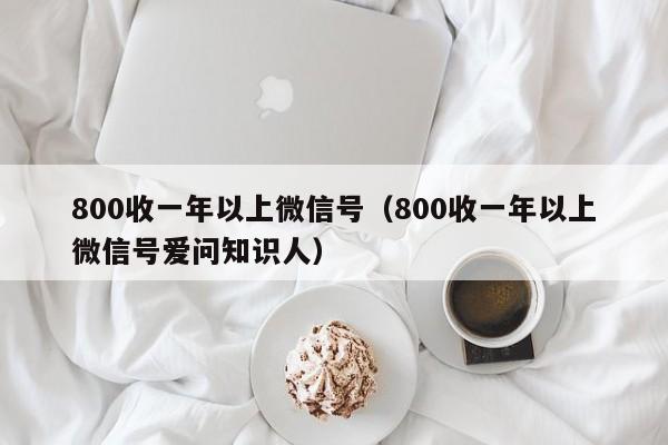 800收一年以上微信号（800收一年以上微信号爱问知识人）