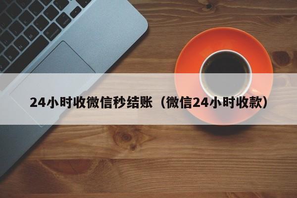 24小时收微信秒结账（微信24小时收款）