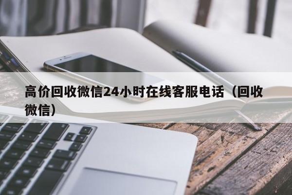 高价回收微信24小时在线客服电话（回收 微信）