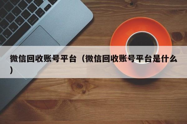 微信回收账号平台（微信回收账号平台是什么）