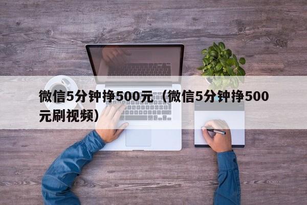 微信5分钟挣500元（微信5分钟挣500元刷视频）