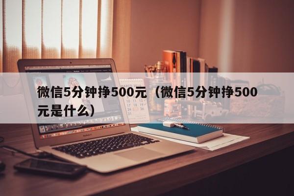 微信5分钟挣500元（微信5分钟挣500元是什么）