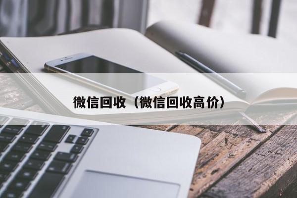 微信回收（微信回收高价）