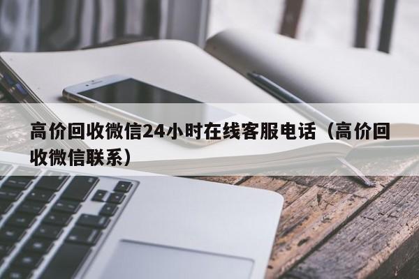 高价回收微信24小时在线客服电话（高价回收微信联系）