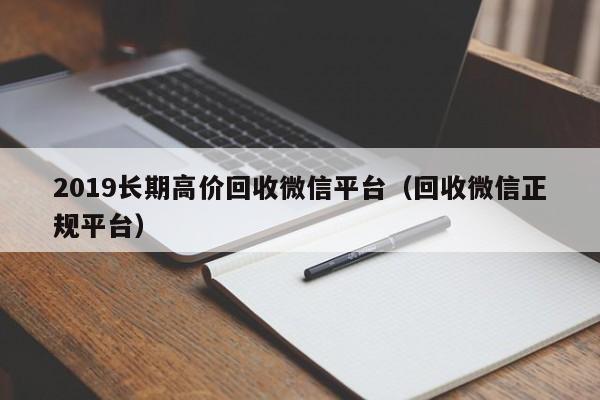 2019长期高价回收微信平台（回收微信正规平台）